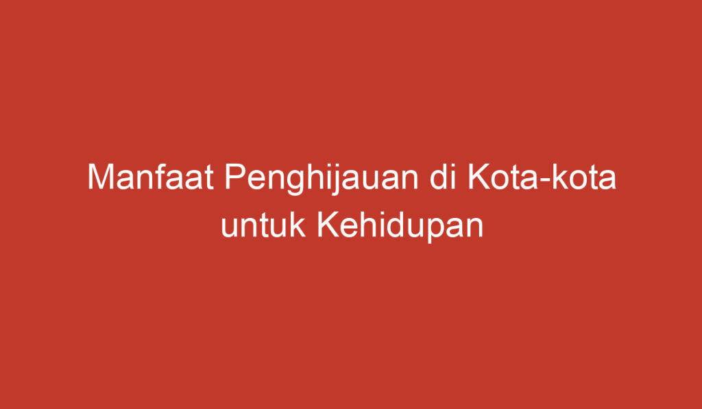 Manfaat Penghijauan di Kota kota untuk Kehidupan Lingkungan