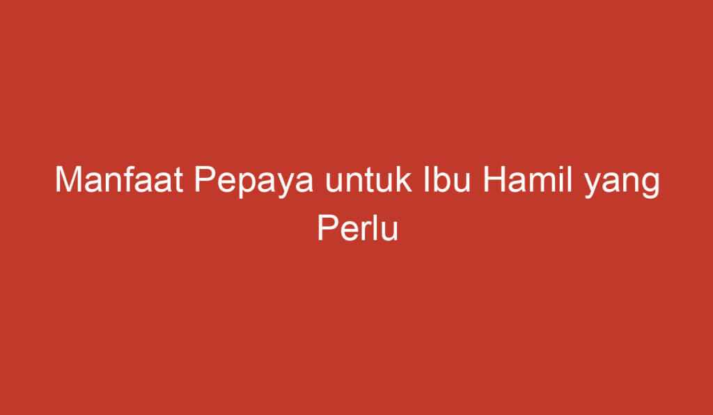 Manfaat Pepaya untuk Ibu Hamil yang Perlu Diketahui