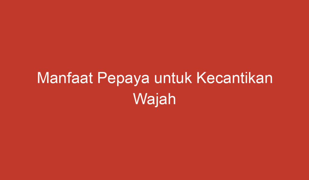 Manfaat Pepaya untuk Kecantikan Wajah