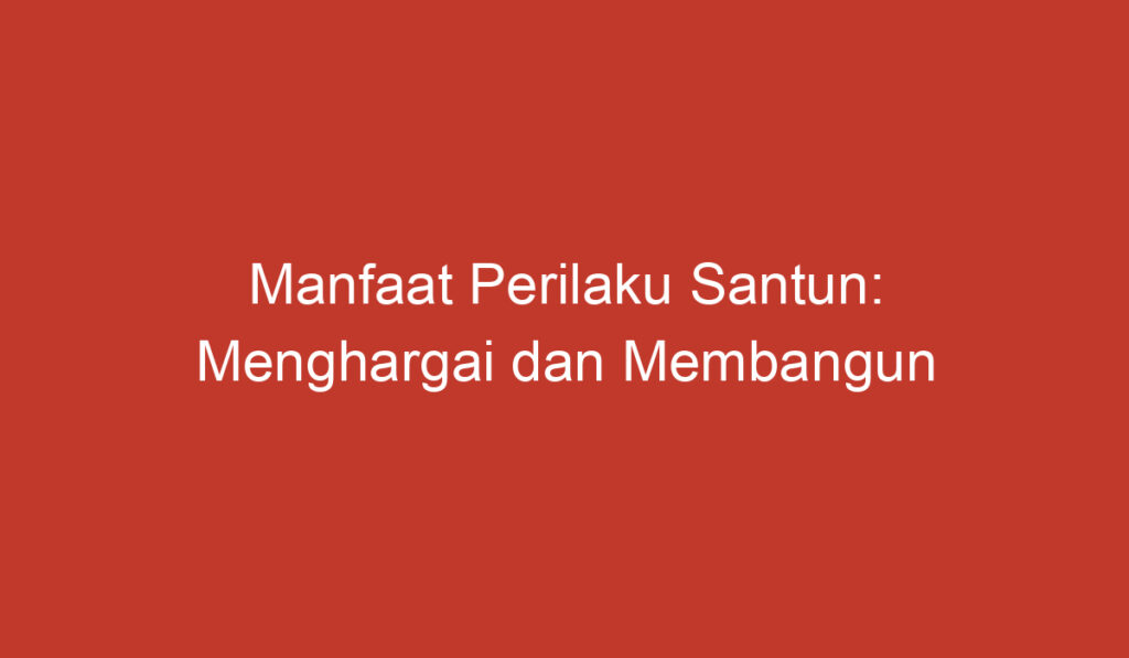 Manfaat Perilaku Santun: Menghargai dan Membangun Hubungan yang Harmonis