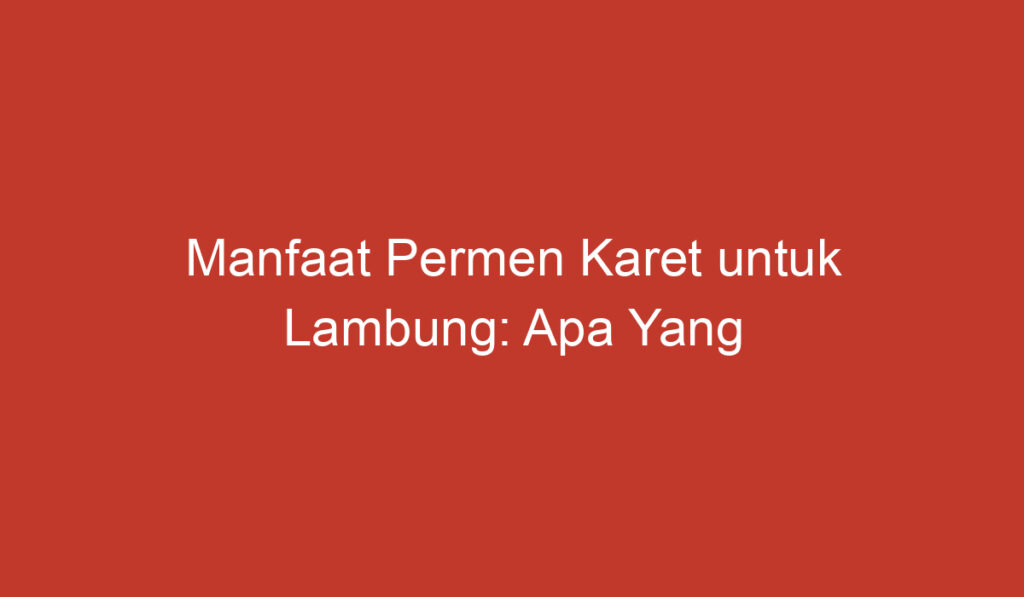 Manfaat Permen Karet untuk Lambung: Apa Yang Perlu Anda Ketahui