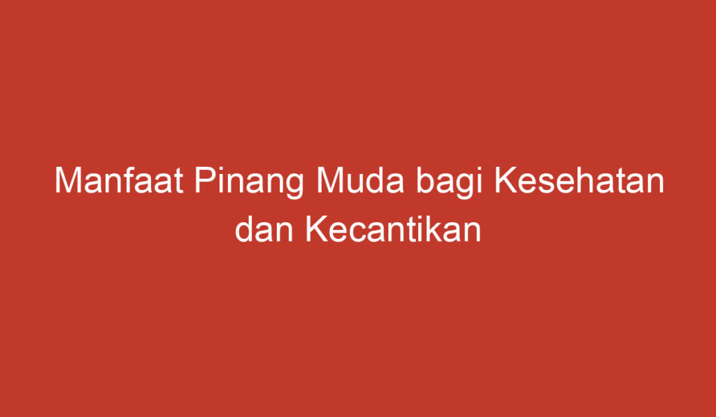 Manfaat Pinang Muda bagi Kesehatan dan Kecantikan