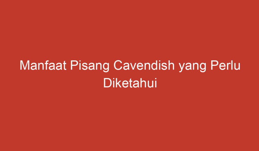 Manfaat Pisang Cavendish yang Perlu Diketahui