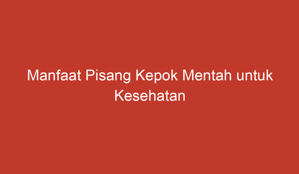 Manfaat Pisang Kepok Mentah untuk Kesehatan