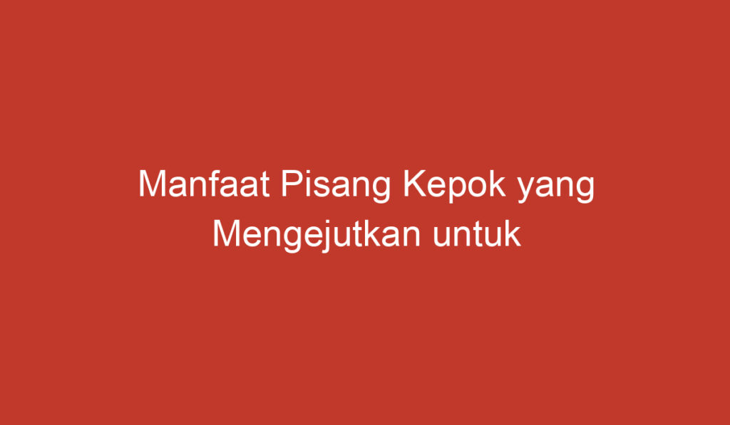 Manfaat Pisang Kepok yang Mengejutkan untuk Kesehatan