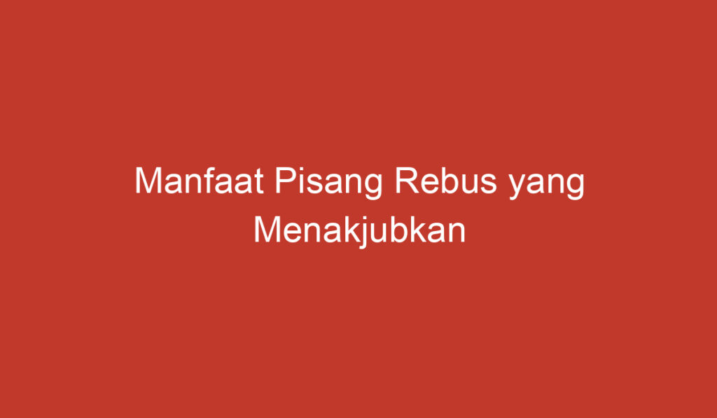 Manfaat Pisang Rebus yang Menakjubkan