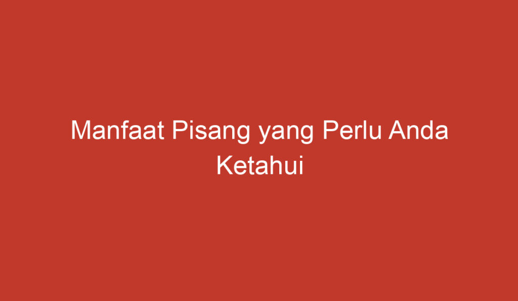 Manfaat Pisang yang Perlu Anda Ketahui