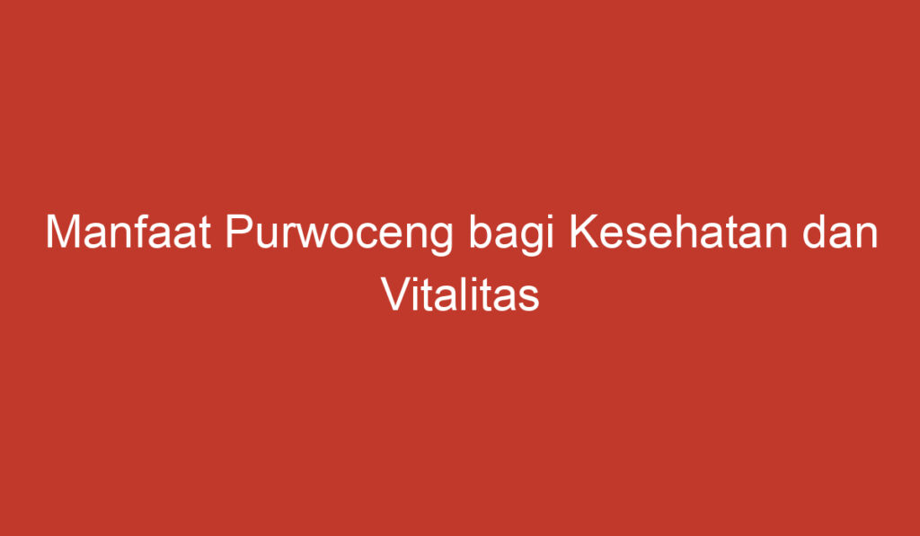 Manfaat Purwoceng bagi Kesehatan dan Vitalitas