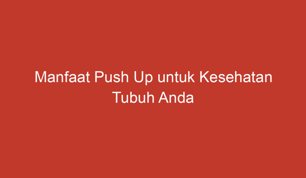 Manfaat Push Up untuk Kesehatan Tubuh Anda