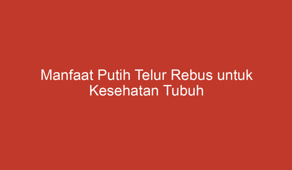 Manfaat Putih Telur Rebus untuk Kesehatan Tubuh