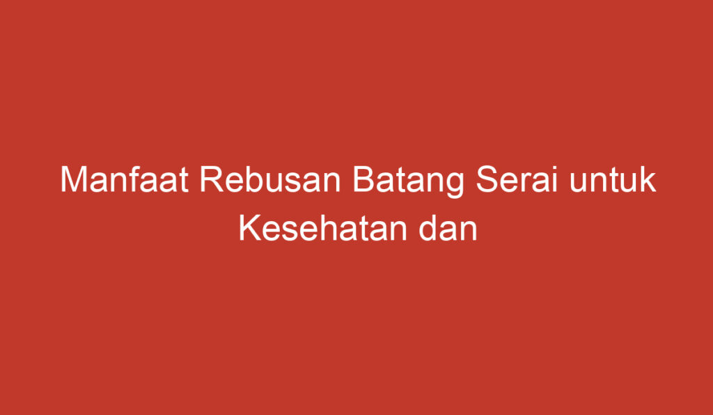 Manfaat Rebusan Batang Serai untuk Kesehatan dan Kecantikan