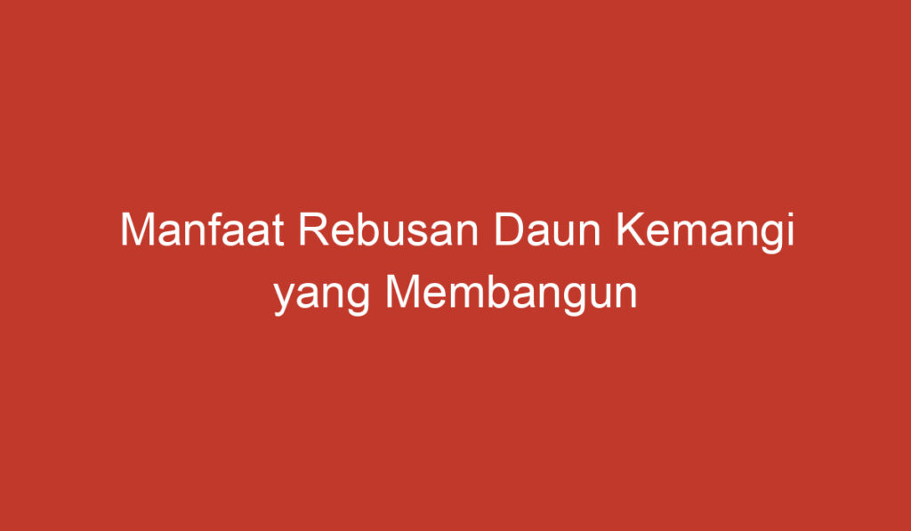 Manfaat Rebusan Daun Kemangi yang Membangun Kesehatan