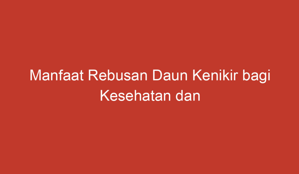 Manfaat Rebusan Daun Kenikir bagi Kesehatan dan Kecantikan