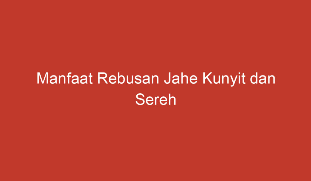 Manfaat Rebusan Jahe Kunyit dan Sereh