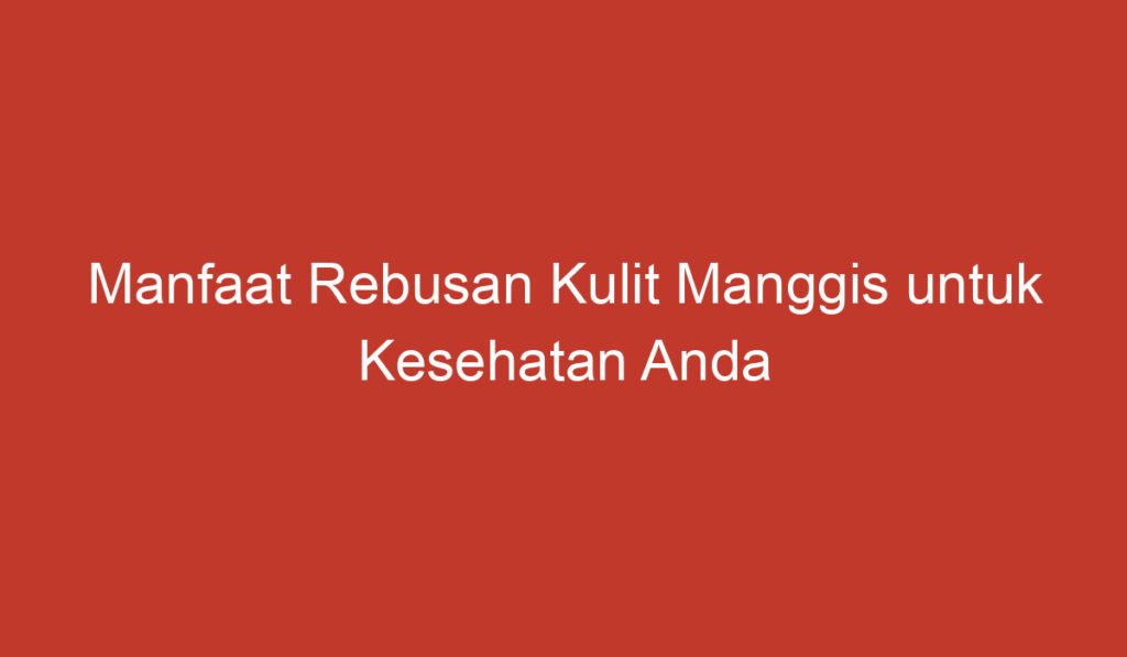 Manfaat Rebusan Kulit Manggis untuk Kesehatan Anda