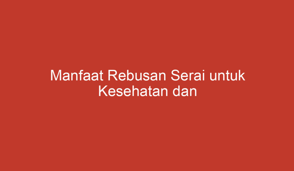 Manfaat Rebusan Serai untuk Kesehatan dan Kecantikan