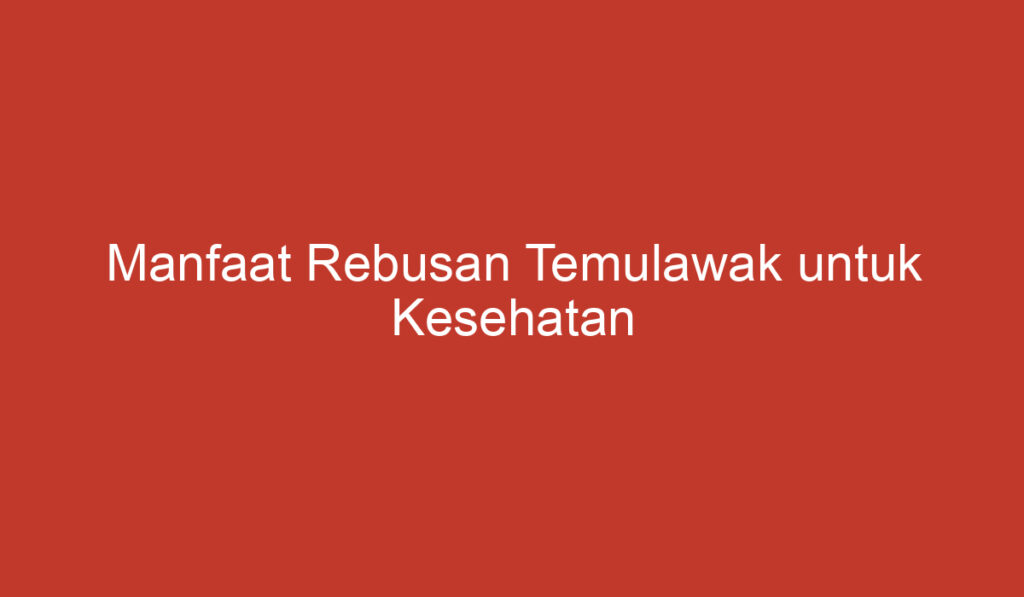 Manfaat Rebusan Temulawak untuk Kesehatan