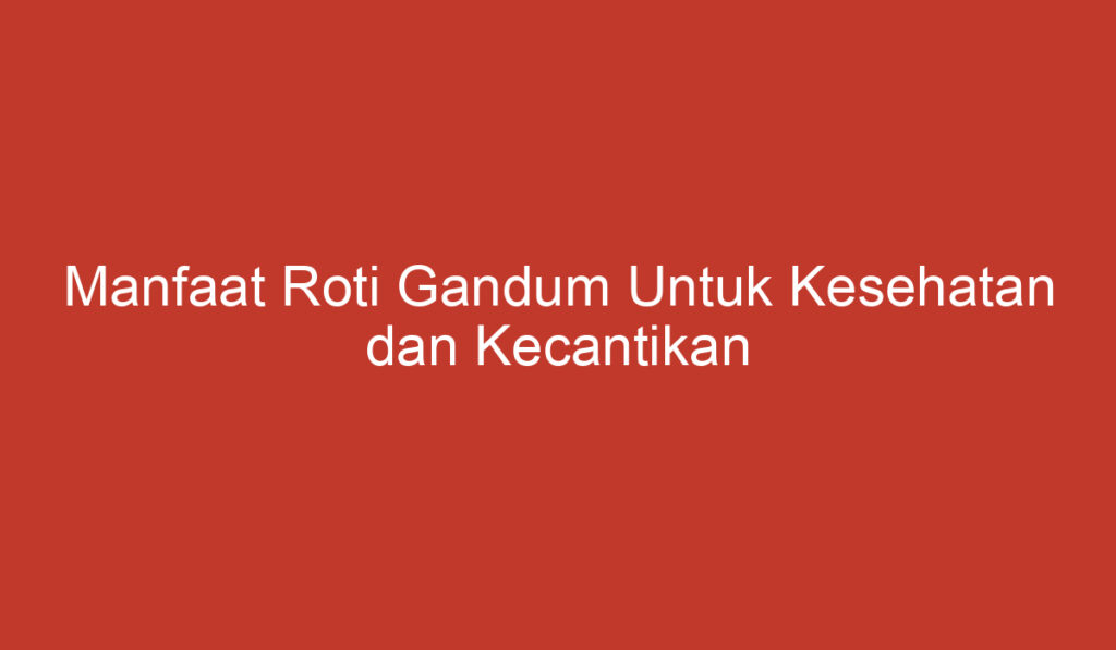 Manfaat Roti Gandum Untuk Kesehatan dan Kecantikan