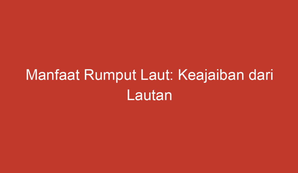 Manfaat Rumput Laut: Keajaiban dari Lautan