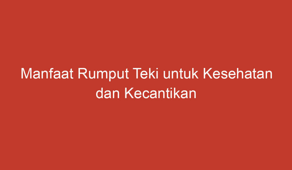 Manfaat Rumput Teki untuk Kesehatan dan Kecantikan