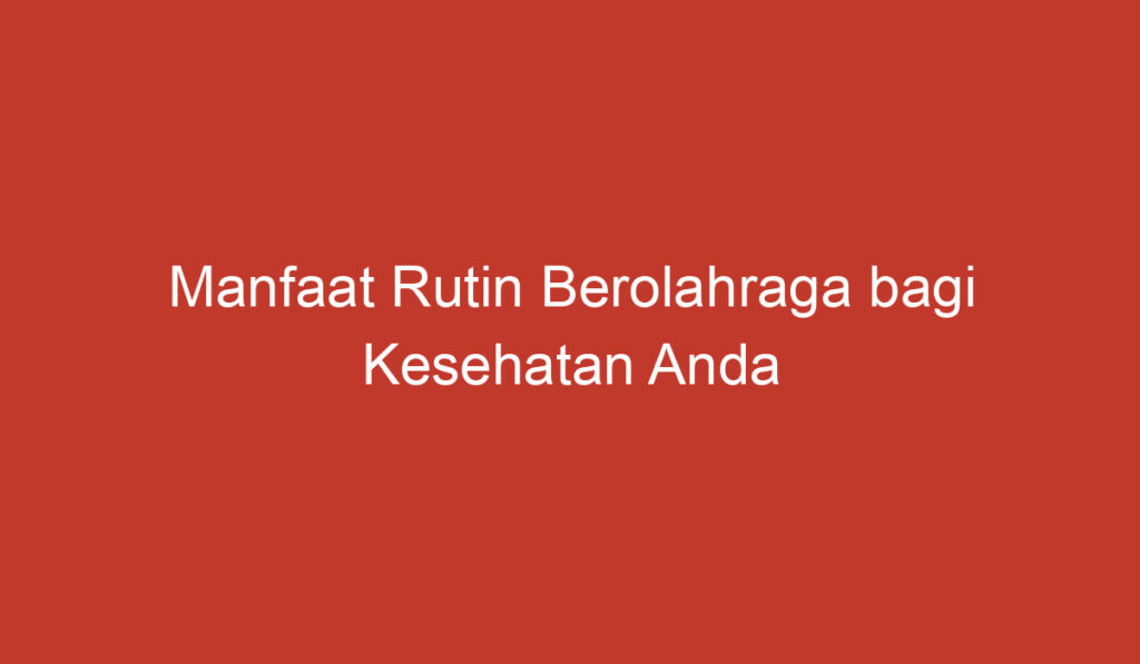 Manfaat Rutin Berolahraga bagi Kesehatan Anda