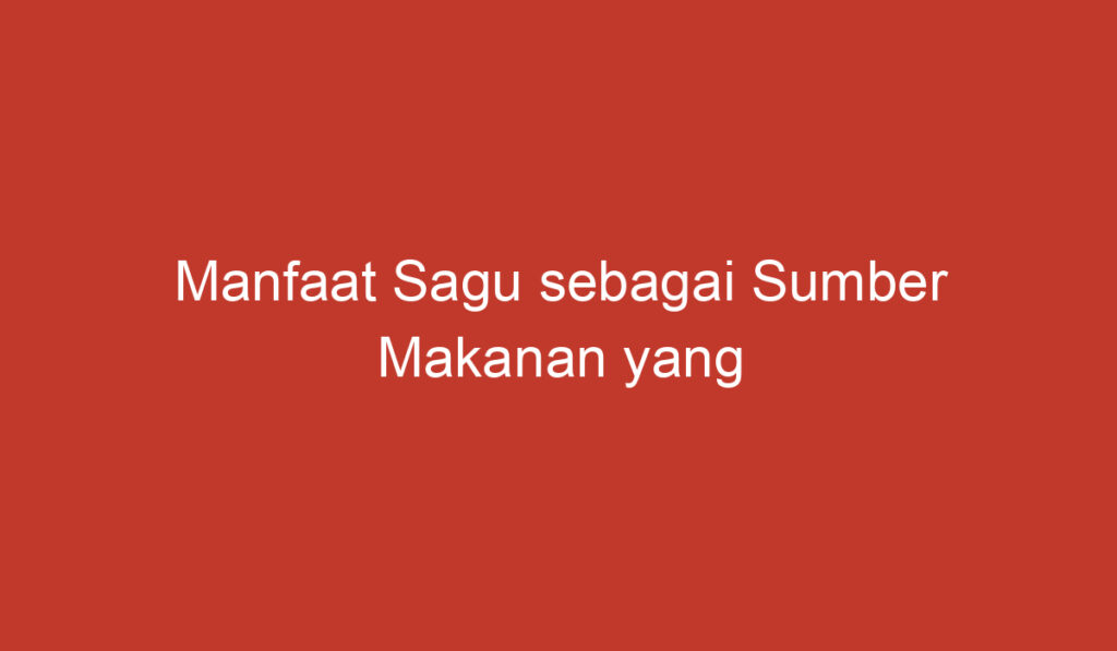 Manfaat Sagu sebagai Sumber Makanan yang Bernutrisi