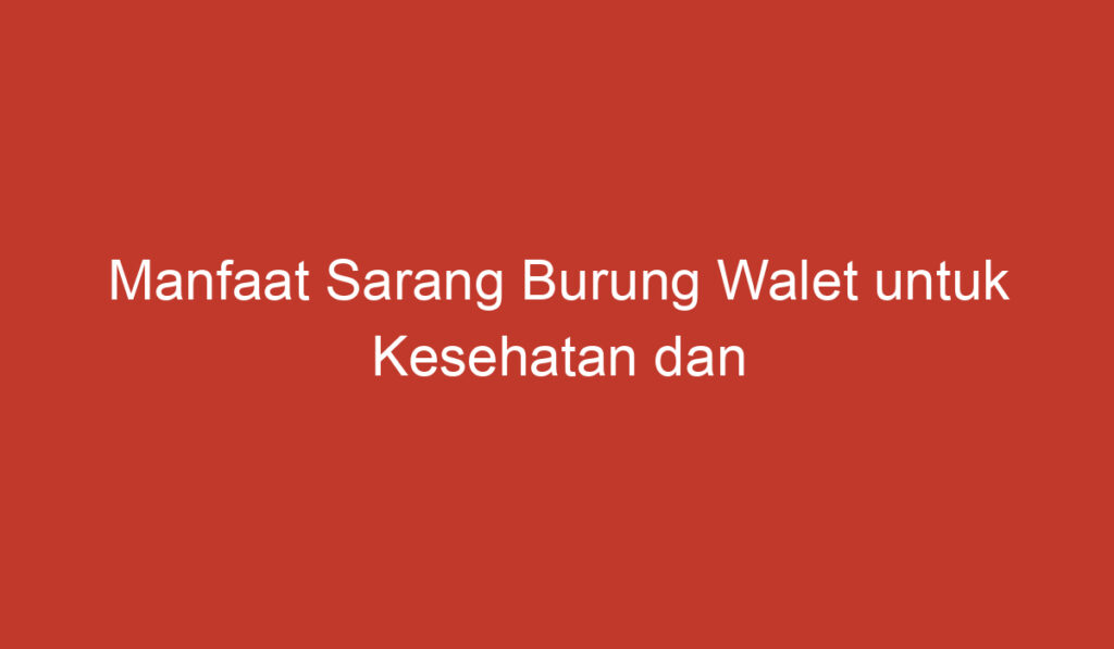 Manfaat Sarang Burung Walet untuk Kesehatan dan Kecantikan