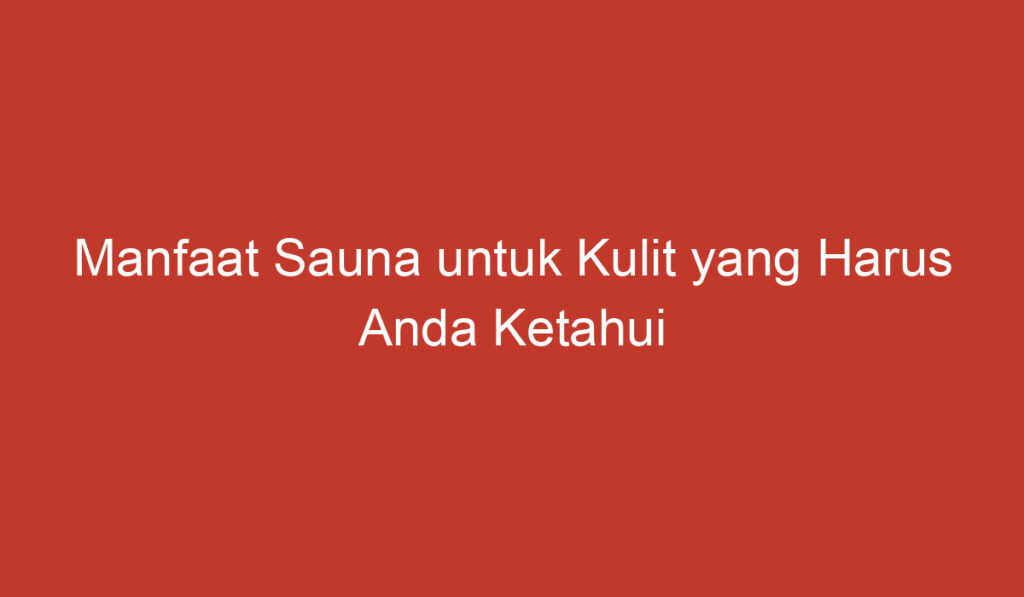 Manfaat Sauna untuk Kulit yang Harus Anda Ketahui