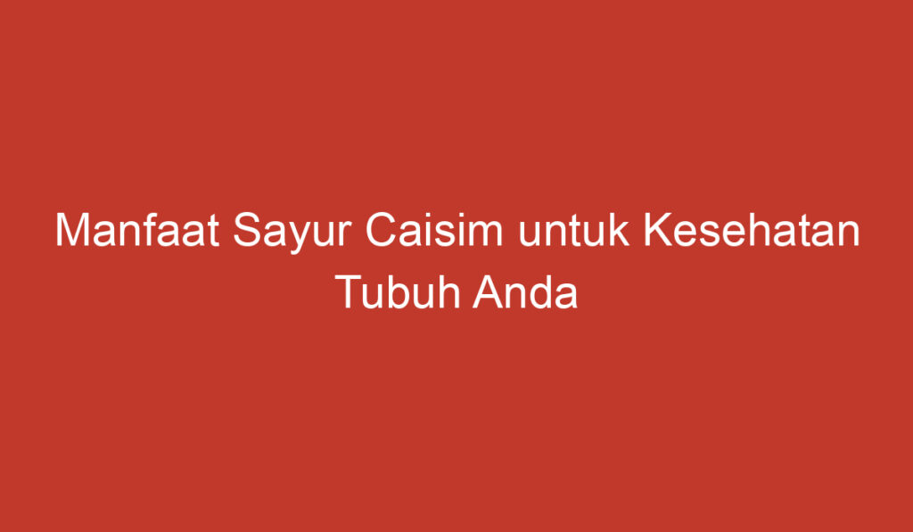 Manfaat Sayur Caisim untuk Kesehatan Tubuh Anda