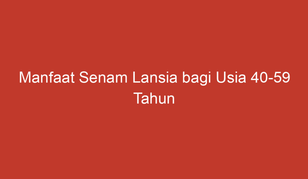 Manfaat Senam Lansia bagi Usia 40 59 Tahun