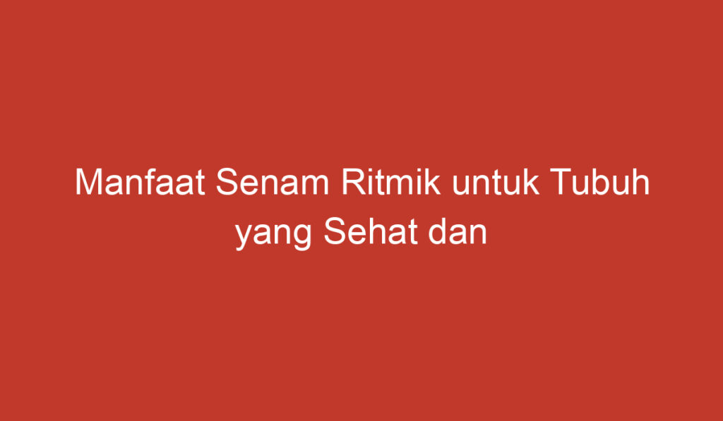 Manfaat Senam Ritmik untuk Tubuh yang Sehat dan Bugar