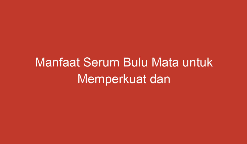 Manfaat Serum Bulu Mata untuk Memperkuat dan Memperpanjang Bulu Mata Anda