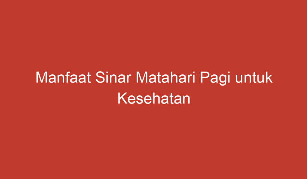 Manfaat Sinar Matahari Pagi untuk Kesehatan