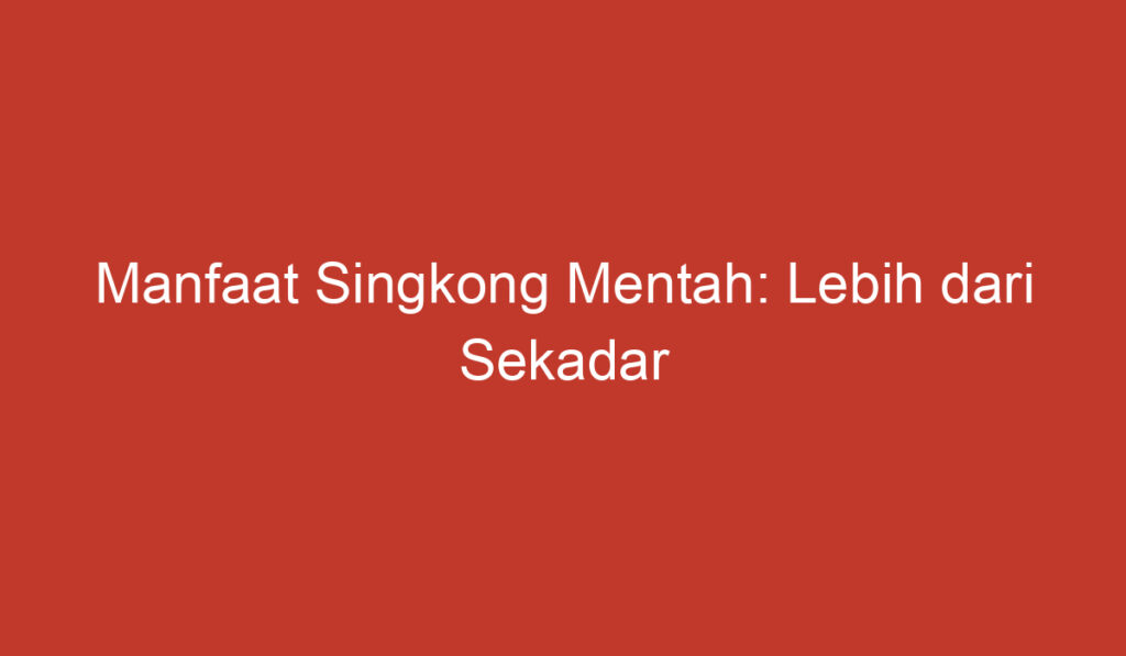 Manfaat Singkong Mentah: Lebih dari Sekadar Makanan Pokok