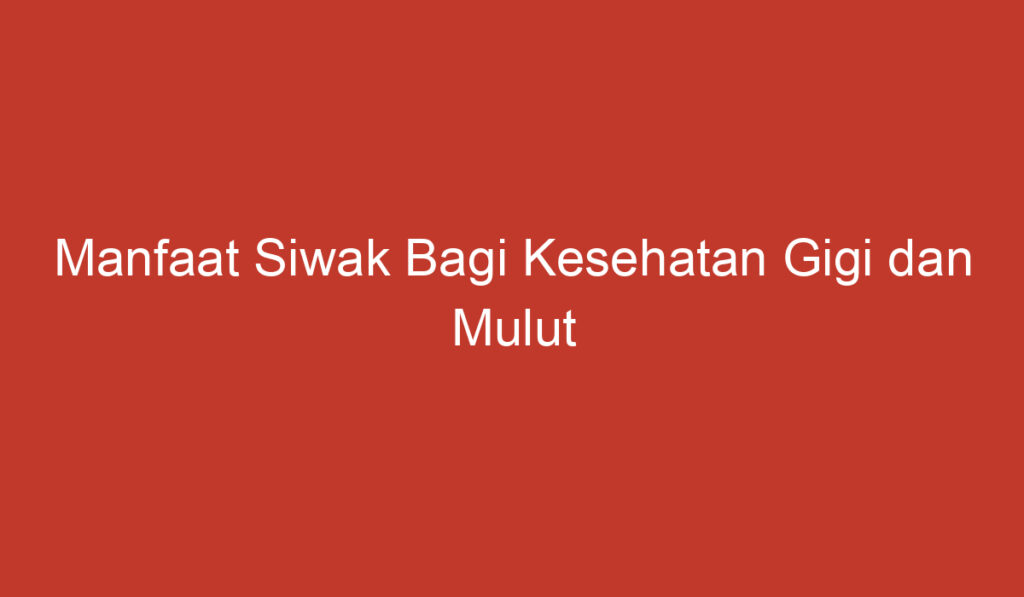 Manfaat Siwak Bagi Kesehatan Gigi dan Mulut