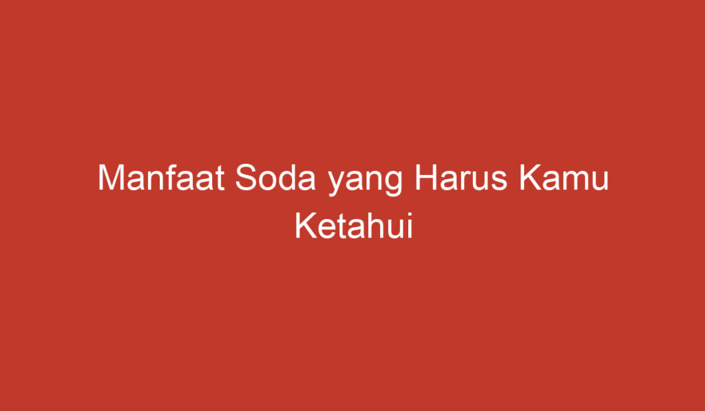 Manfaat Soda yang Harus Kamu Ketahui