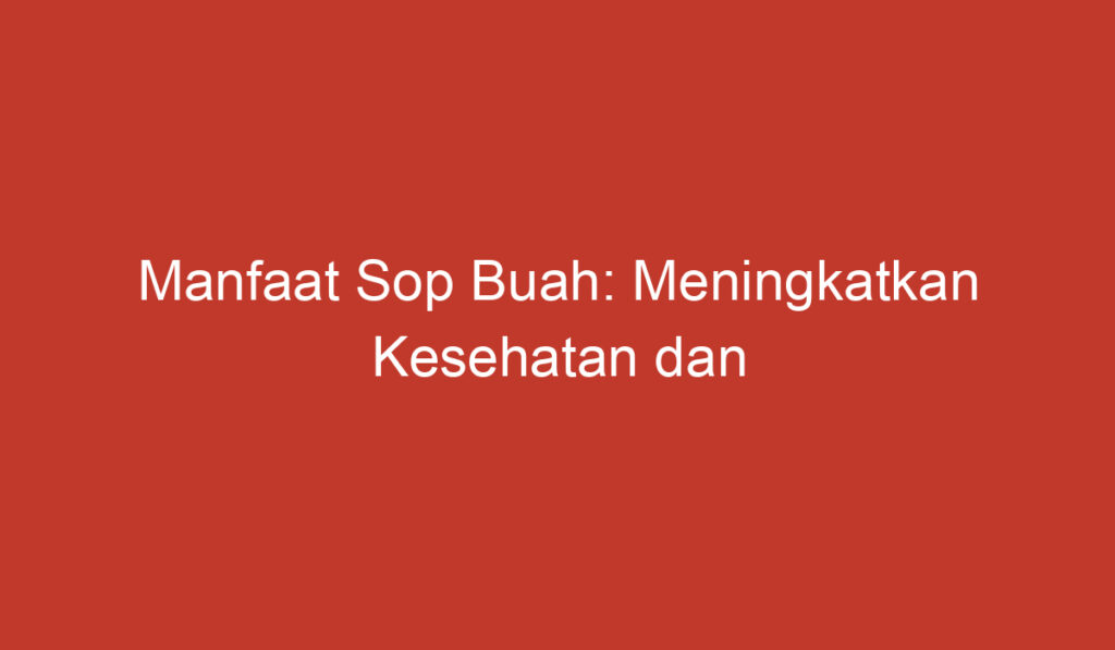 Manfaat Sop Buah: Meningkatkan Kesehatan dan Kelezatan dalam Satu Wadah