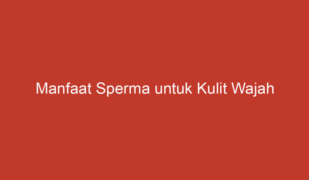 Manfaat Sperma untuk Kulit Wajah