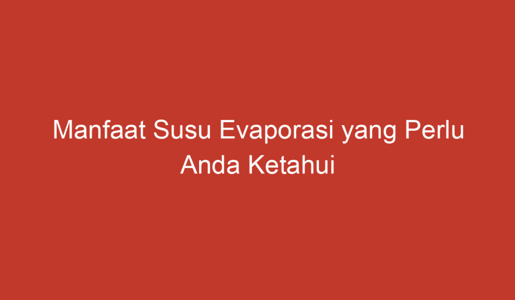 Manfaat Susu Evaporasi yang Perlu Anda Ketahui