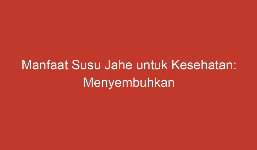 Manfaat Susu Jahe untuk Kesehatan: Menyembuhkan dan Meningkatkan Daya Tahan Tubuh