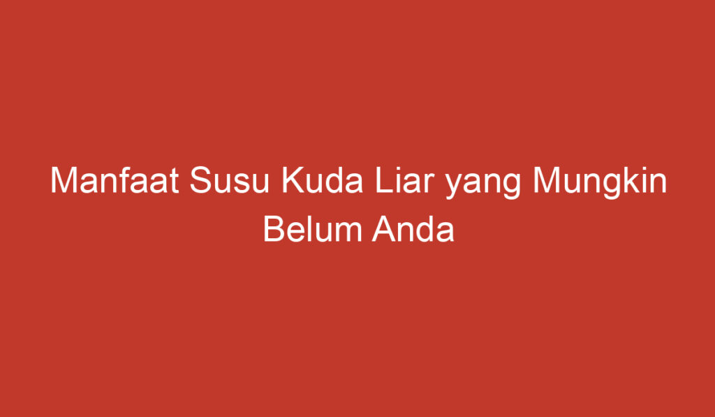 Manfaat Susu Kuda Liar yang Mungkin Belum Anda Ketahui