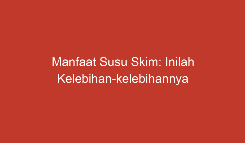 Manfaat Susu Skim: Inilah Kelebihan kelebihannya yang Perlu Anda Ketahui