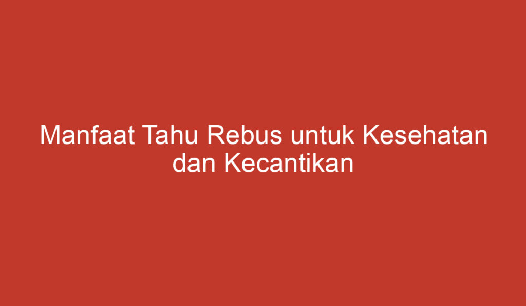 Manfaat Tahu Rebus untuk Kesehatan dan Kecantikan