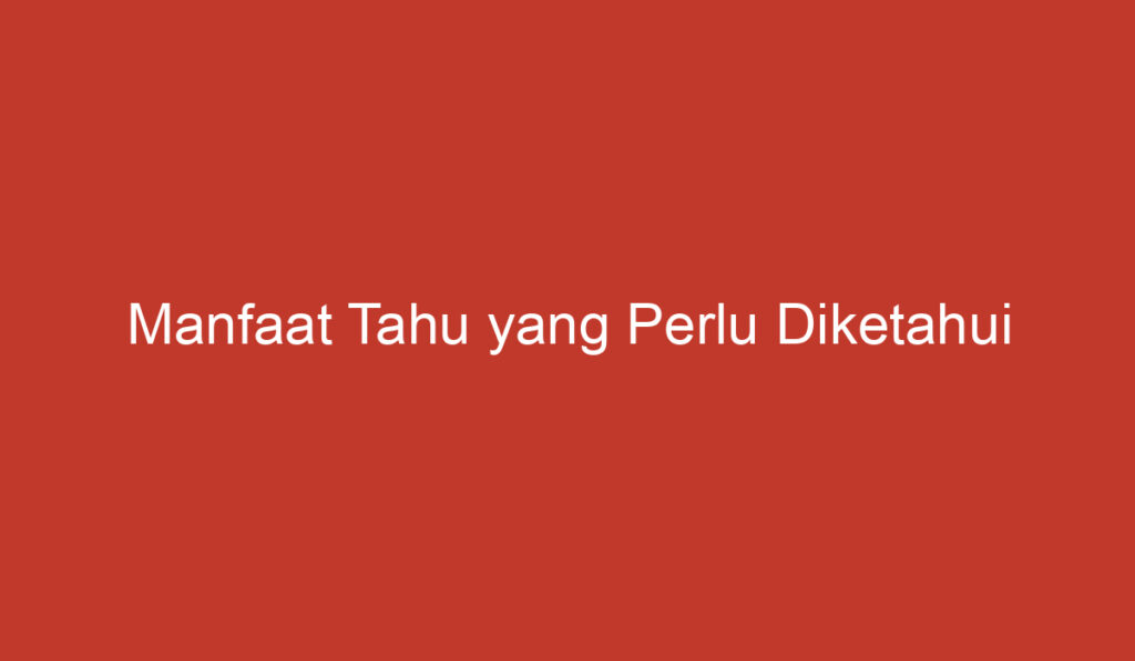 Manfaat Tahu yang Perlu Diketahui