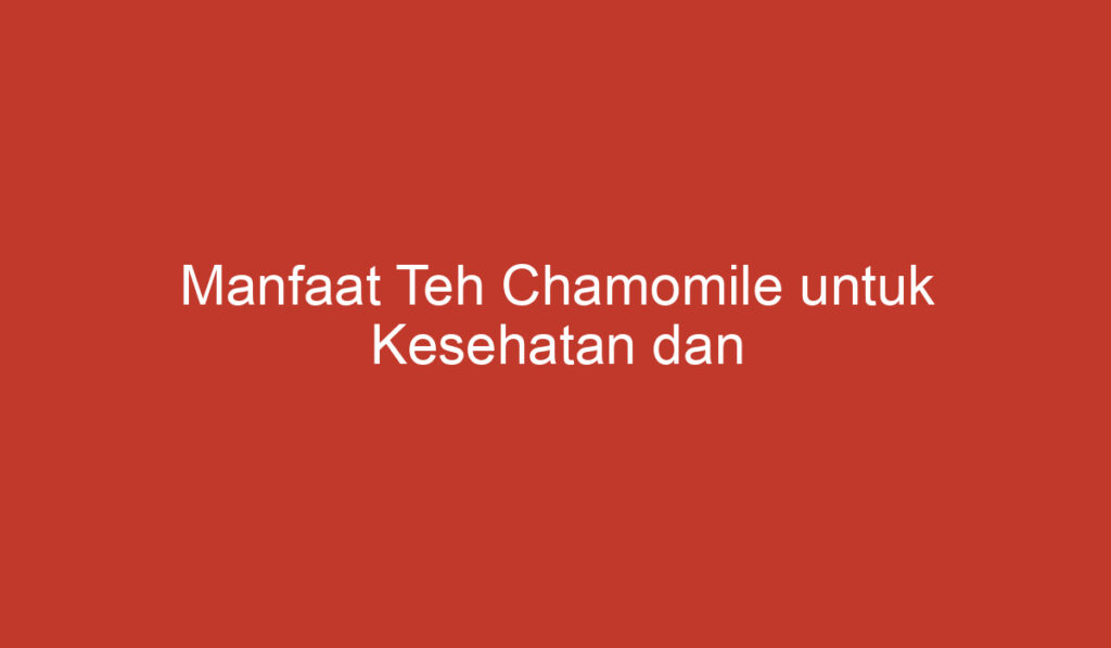 Manfaat Teh Chamomile untuk Kesehatan dan Kecantikan