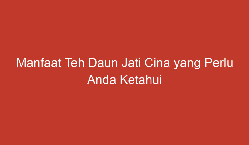 Manfaat Teh Daun Jati Cina yang Perlu Anda Ketahui