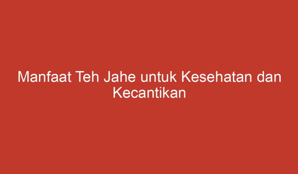 Manfaat Teh Jahe untuk Kesehatan dan Kecantikan