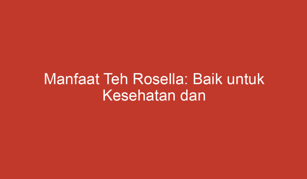 Manfaat Teh Rosella: Baik untuk Kesehatan dan Keindahan Kulit