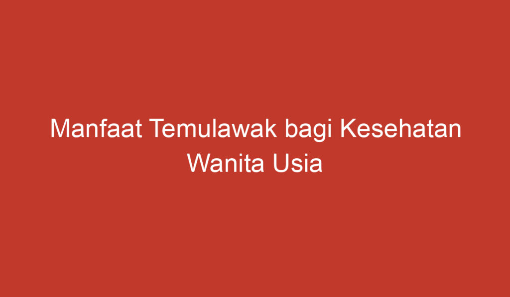 Manfaat Temulawak bagi Kesehatan Wanita Usia 40 59 Tahun