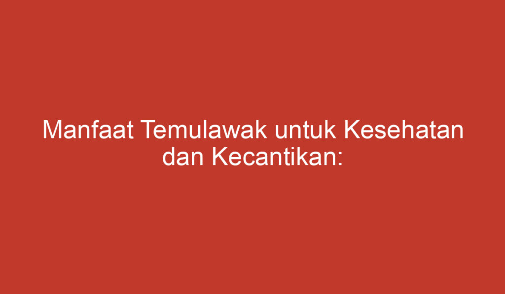 Manfaat Temulawak untuk Kesehatan dan Kecantikan: 5 Hal yang Harus Anda Ketahui